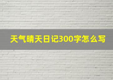 天气晴天日记300字怎么写