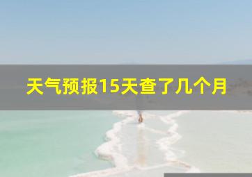 天气预报15天查了几个月