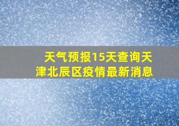 天气预报15天查询天津北辰区疫情最新消息