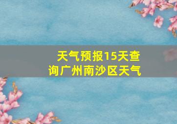 天气预报15天查询广州南沙区天气