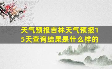 天气预报吉林天气预报15天查询结果是什么样的