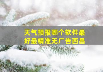 天气预报哪个软件最好最精准无广告西昌