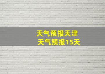 天气预报天津天气预报15天