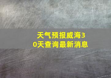 天气预报威海30天查询最新消息