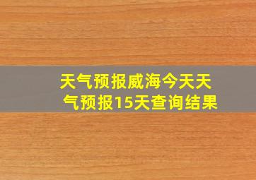 天气预报威海今天天气预报15天查询结果