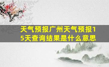 天气预报广州天气预报15天查询结果是什么意思