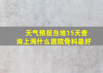 天气预报当地15天查询上海什么医院骨科最好