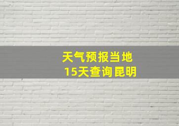 天气预报当地15天查询昆明