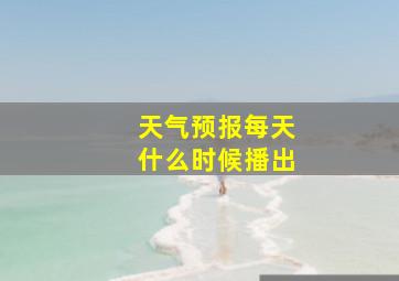 天气预报每天什么时候播出