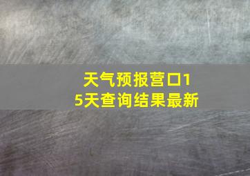 天气预报营口15天查询结果最新