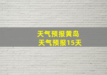 天气预报黄岛天气预报15天