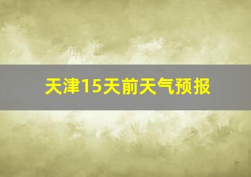 天津15天前天气预报