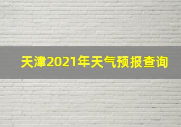 天津2021年天气预报查询