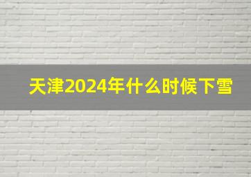 天津2024年什么时候下雪