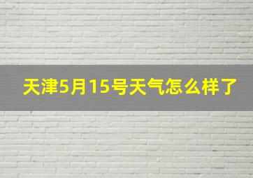 天津5月15号天气怎么样了