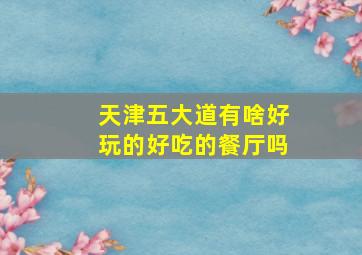 天津五大道有啥好玩的好吃的餐厅吗