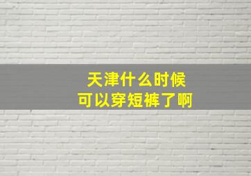 天津什么时候可以穿短裤了啊