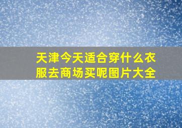 天津今天适合穿什么衣服去商场买呢图片大全