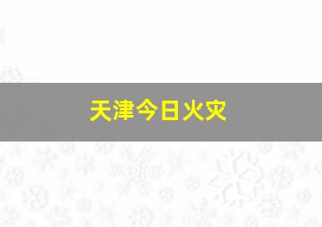 天津今日火灾