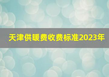 天津供暖费收费标准2023年