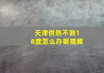 天津供热不到18度怎么办呢视频