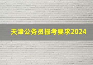 天津公务员报考要求2024