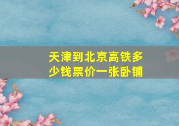 天津到北京高铁多少钱票价一张卧铺