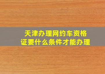 天津办理网约车资格证要什么条件才能办理