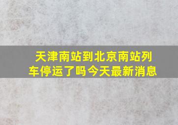 天津南站到北京南站列车停运了吗今天最新消息