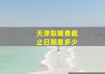 天津取暖费截止日期是多少