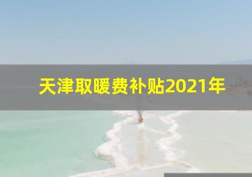 天津取暖费补贴2021年