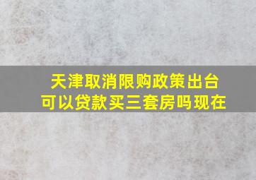 天津取消限购政策出台可以贷款买三套房吗现在