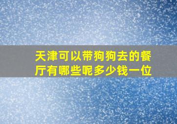 天津可以带狗狗去的餐厅有哪些呢多少钱一位