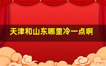 天津和山东哪里冷一点啊