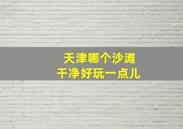 天津哪个沙滩干净好玩一点儿