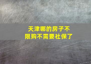 天津哪的房子不限购不需要社保了