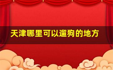 天津哪里可以遛狗的地方