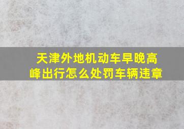 天津外地机动车早晚高峰出行怎么处罚车辆违章