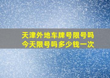 天津外地车牌号限号吗今天限号吗多少钱一次