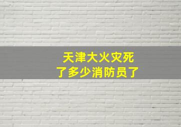 天津大火灾死了多少消防员了