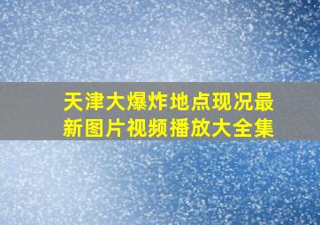 天津大爆炸地点现况最新图片视频播放大全集