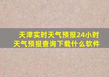 天津实时天气预报24小时天气预报查询下载什么软件