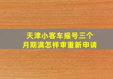 天津小客车摇号三个月期满怎样审重新申请