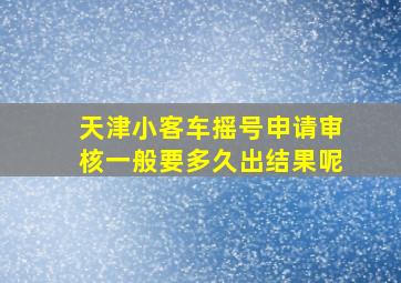 天津小客车摇号申请审核一般要多久出结果呢