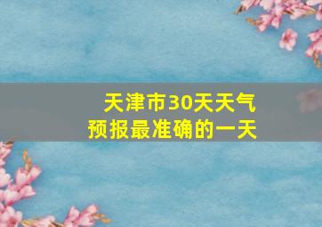 天津市30天天气预报最准确的一天