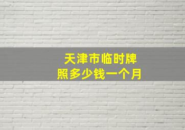 天津市临时牌照多少钱一个月