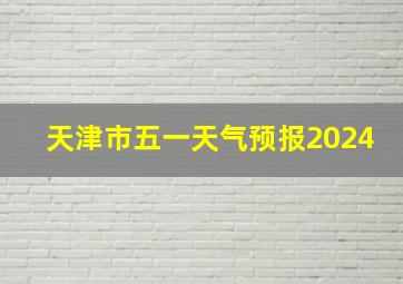 天津市五一天气预报2024