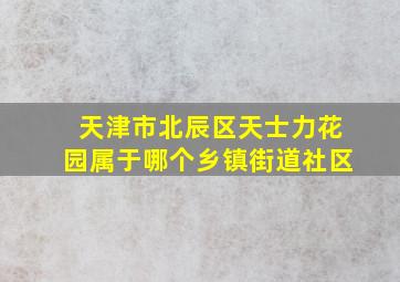 天津市北辰区天士力花园属于哪个乡镇街道社区