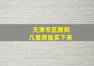 天津市区限购几套房能买下来