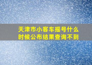 天津市小客车摇号什么时候公布结果查询不到